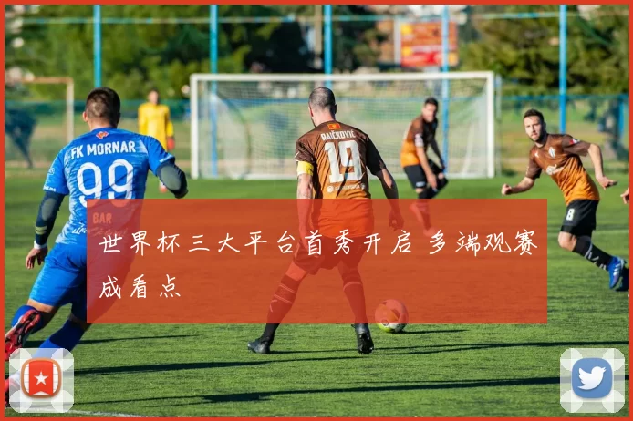 世界杯三大平台首秀开启 多端观赛成看点