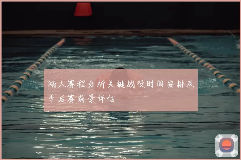 湖人赛程分析关键战役时间安排及季后赛前景评估