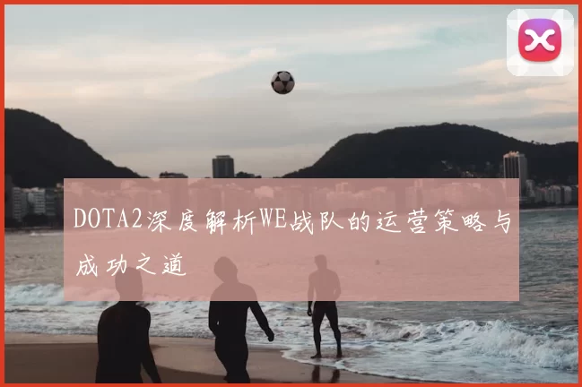 DOTA2深度解析WE战队的运营策略与成功之道