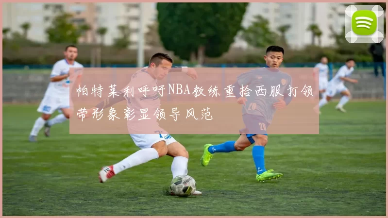 帕特莱利呼吁NBA教练重拾西服打领带形象彰显领导风范