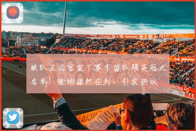 狼队正式官宣下赛季留队踢英冠大名单!徐彬赫然在列,引发热议