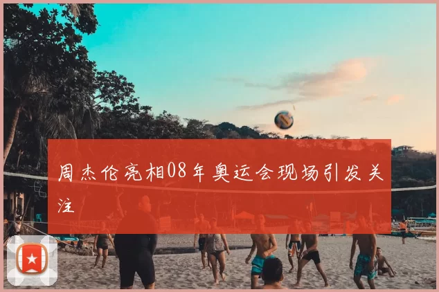 周杰伦亮相08年奥运会现场引发关注