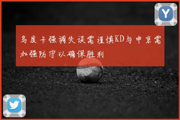 乌度卡强调失误需谨慎KD与申京需加强防守以确保胜利