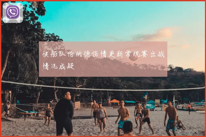 快船队伦纳德伤情更新常规赛出战情况成疑