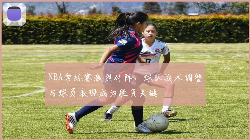 NBA常规赛激烈对阵，球队战术调整与球员表现成为胜负关键