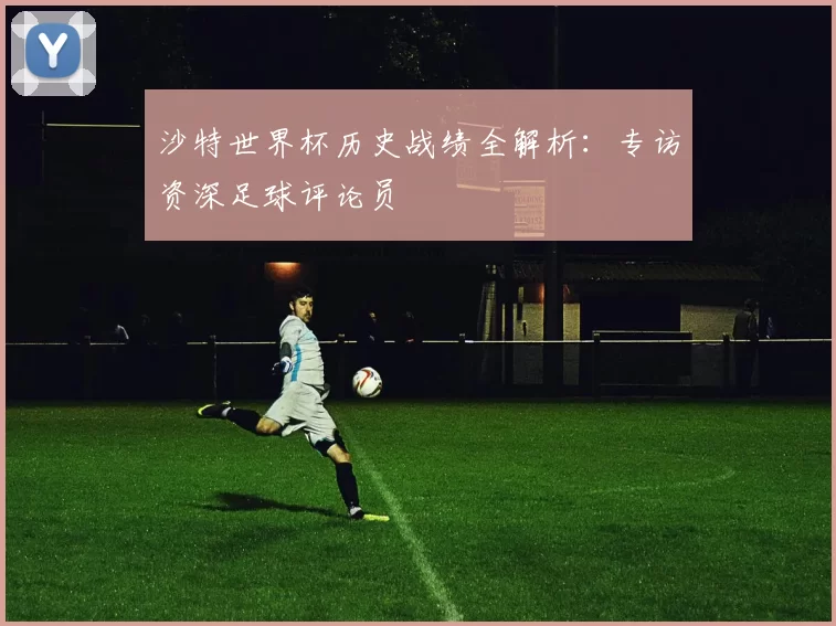 沙特世界杯历史战绩全解析:专访资深足球评论员