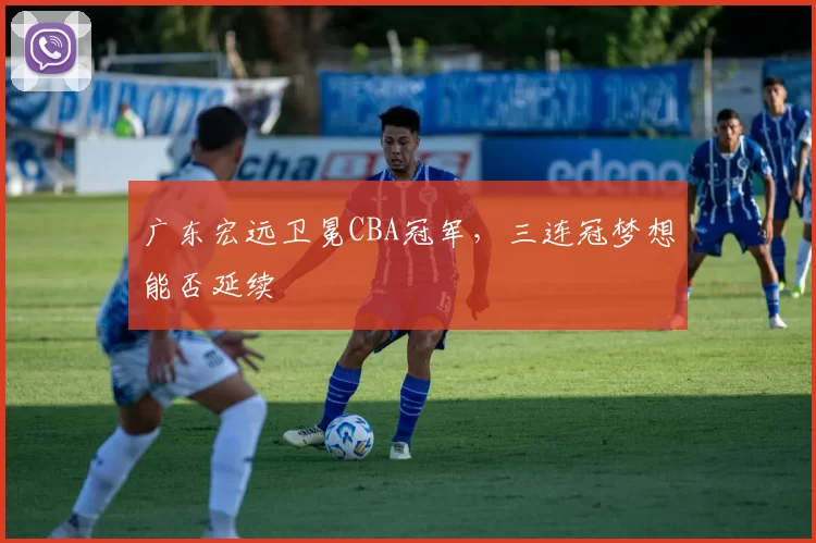 广东宏远卫冕CBA冠军，三连冠梦想能否延续
