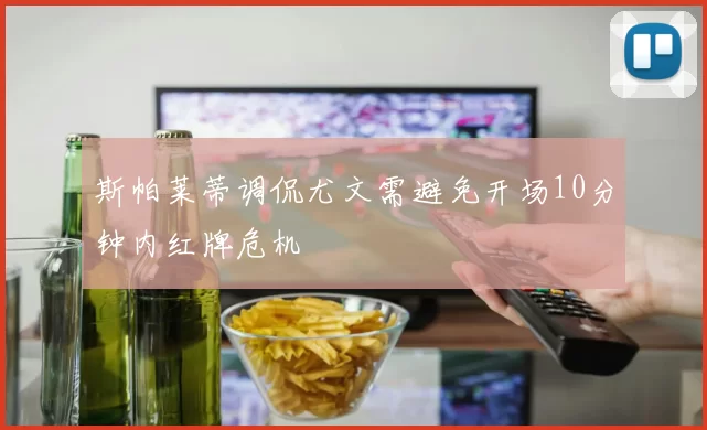斯帕莱蒂调侃尤文需避免开场10分钟内红牌危机