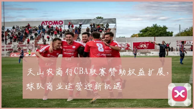 天山农商行CBA联赛赞助权益扩展,球队商业运营迎新机遇