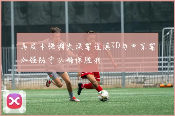 乌度卡强调失误需谨慎KD与申京需加强防守以确保胜利