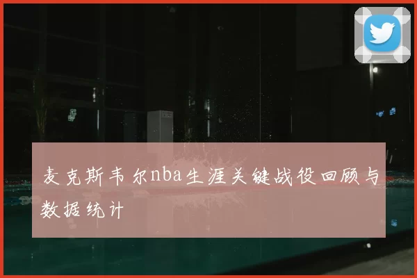 麦克斯韦尔nba生涯关键战役回顾与数据统计
