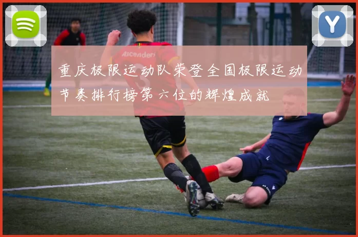 重庆极限运动队荣登全国极限运动节奏排行榜第六位的辉煌成就
