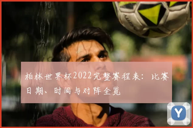 柏林世界杯2022完整赛程表：比赛日期、时间与对阵全览