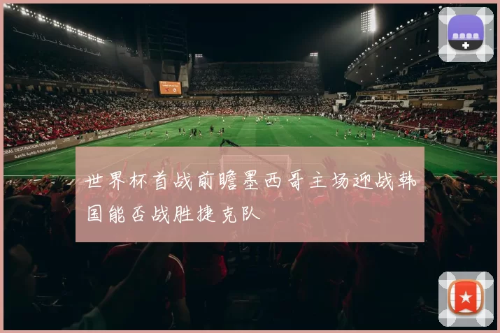 世界杯首战前瞻墨西哥主场迎战韩国能否战胜捷克队
