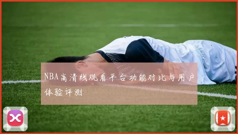 NBA高清线观看平台功能对比与用户体验评测