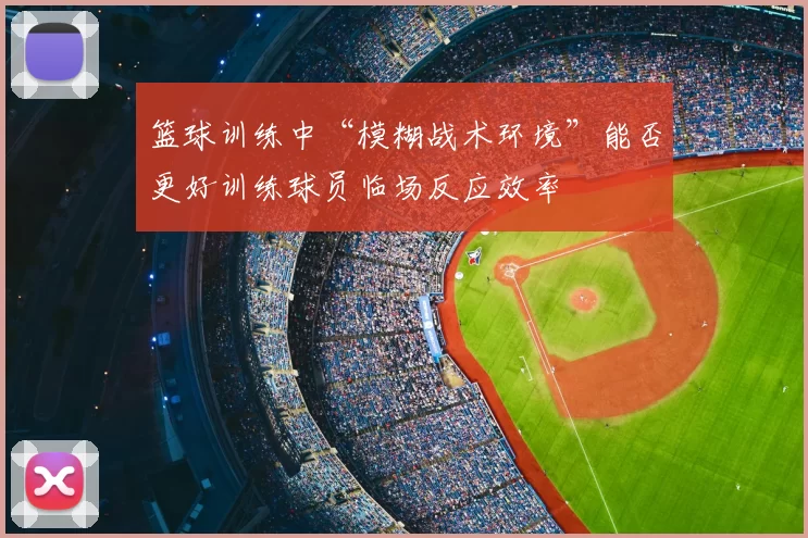 篮球训练中“模糊战术环境”能否更好训练球员临场反应效率