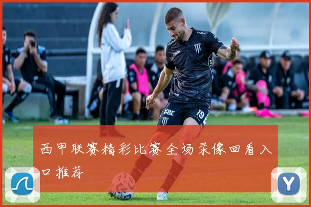 西甲联赛精彩比赛全场录像回看入口推荐