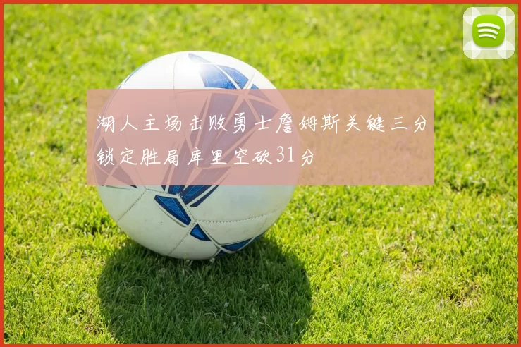 湖人主场击败勇士詹姆斯关键三分锁定胜局库里空砍31分