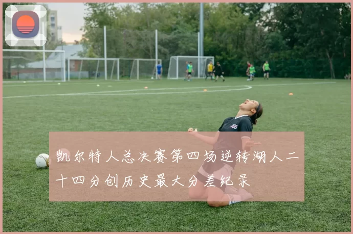 凯尔特人总决赛第四场逆转湖人二十四分创历史最大分差纪录