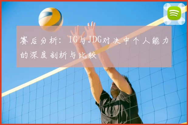 赛后分析:IG与JDG对决中个人能力的深度剖析与比较