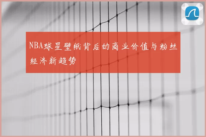 NBA球星壁纸背后的商业价值与粉丝经济新趋势