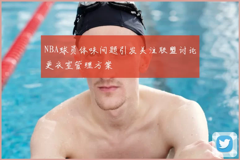 NBA球员体味问题引发关注联盟讨论更衣室管理方案