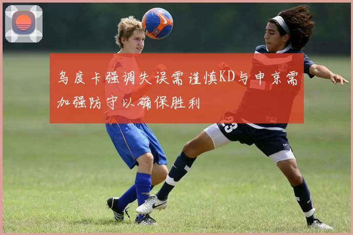 乌度卡强调失误需谨慎KD与申京需加强防守以确保胜利