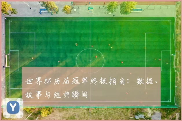 世界杯历届冠军终极指南:数据、故事与经典瞬间