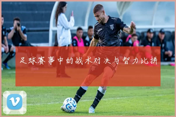 足球赛事中的战术对决与智力比拼