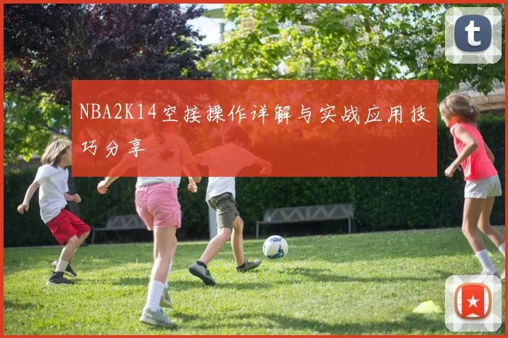 NBA2K14空接操作详解与实战应用技巧分享