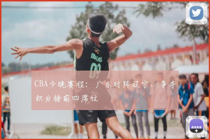 CBA今晚赛程:广东对阵辽宁,争夺积分榜前四席位