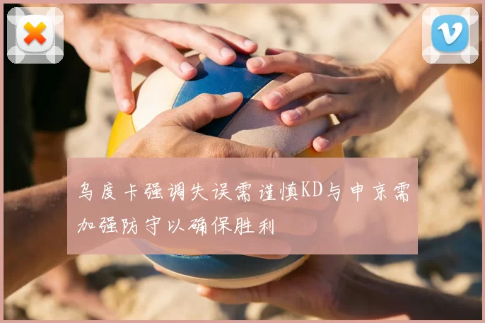 乌度卡强调失误需谨慎KD与申京需加强防守以确保胜利