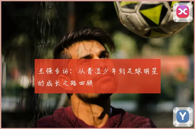 王强专访:从青涩少年到足球明星的成长之路回顾