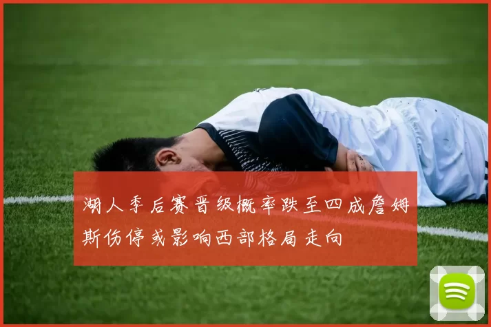 湖人季后赛晋级概率跌至四成詹姆斯伤停或影响西部格局走向