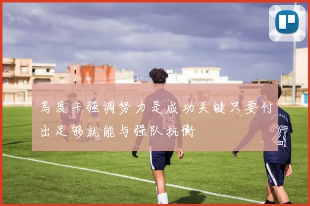 乌度卡强调努力是成功关键只要付出足够就能与强队抗衡