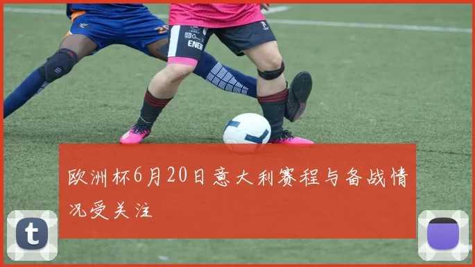 欧洲杯6月20日意大利赛程与备战情况受关注