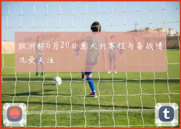 欧洲杯6月20日意大利赛程与备战情况受关注