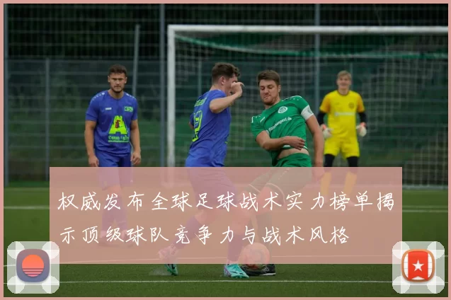 权威发布全球足球战术实力榜单揭示顶级球队竞争力与战术风格
