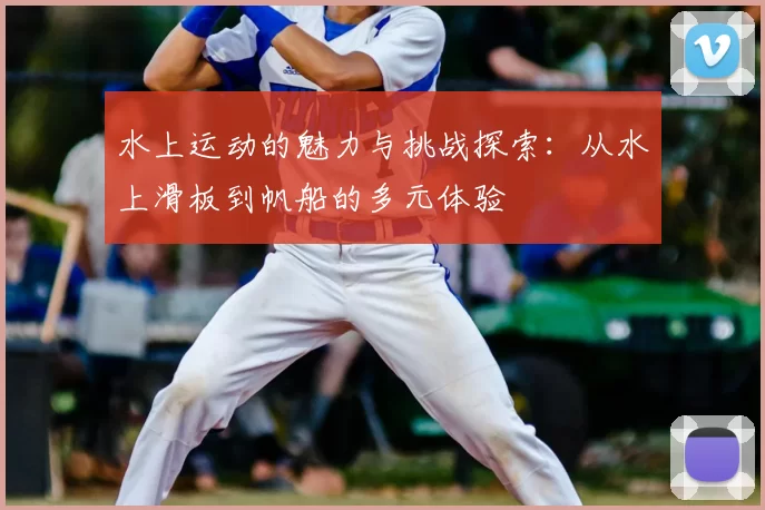 水上运动的魅力与挑战探索:从水上滑板到帆船的多元体验
