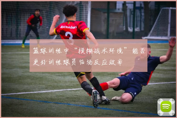 篮球训练中“模糊战术环境”能否更好训练球员临场反应效率