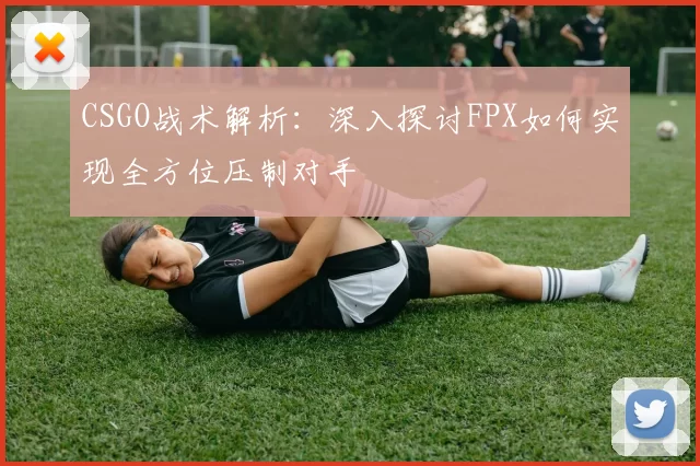 CSGO战术解析:深入探讨FPX如何实现全方位压制对手