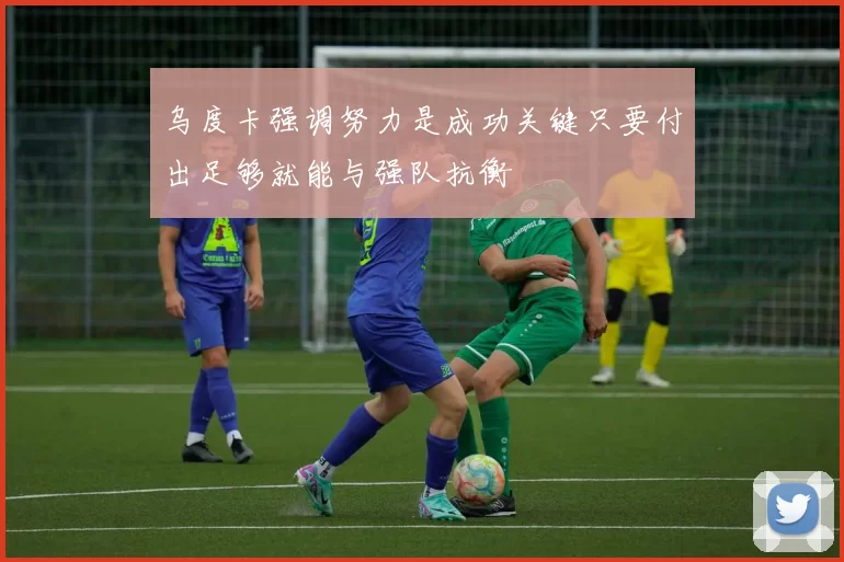 乌度卡强调努力是成功关键只要付出足够就能与强队抗衡