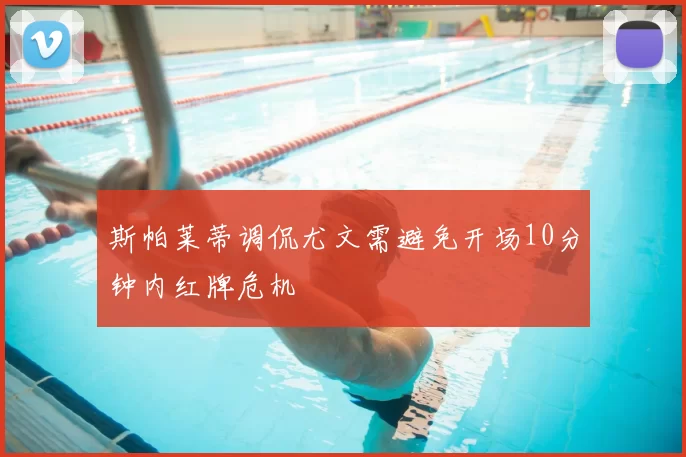 斯帕莱蒂调侃尤文需避免开场10分钟内红牌危机