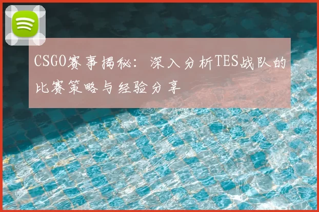 CSGO赛事揭秘:深入分析TES战队的比赛策略与经验分享
