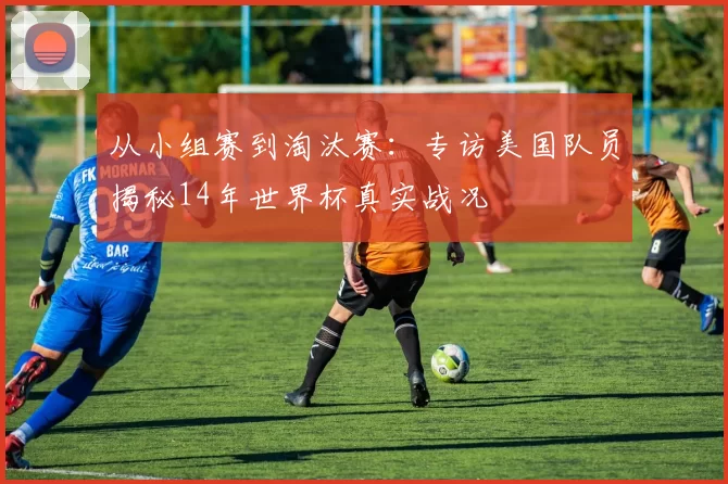 从小组赛到淘汰赛:专访美国队员揭秘14年世界杯真实战况