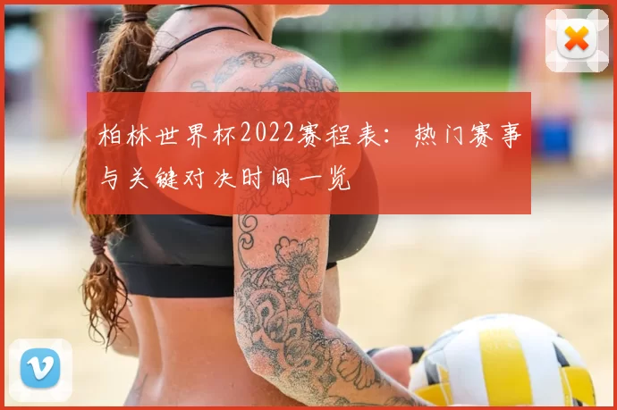 柏林世界杯2022赛程表:热门赛事与关键对决时间一览