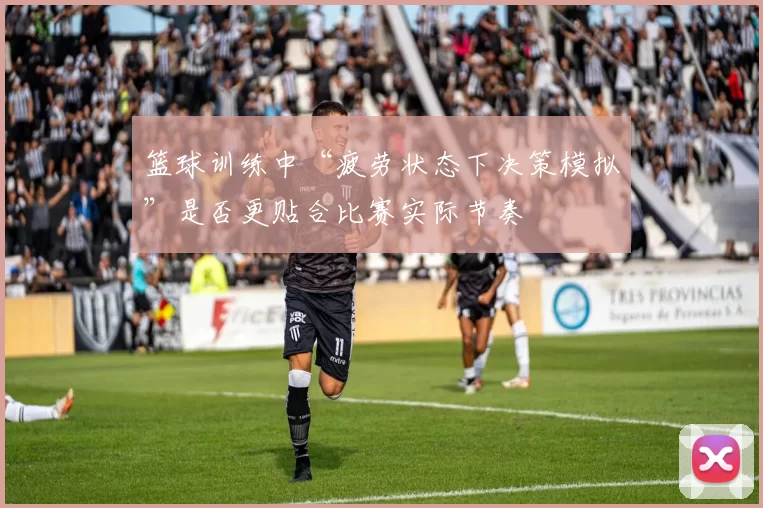 篮球训练中“疲劳状态下决策模拟”是否更贴合比赛实际节奏