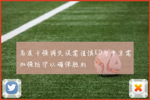 乌度卡强调失误需谨慎KD与申京需加强防守以确保胜利