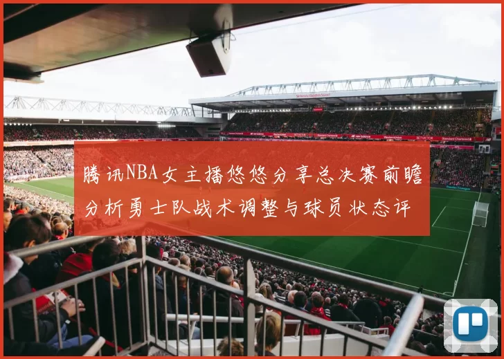 腾讯NBA女主播悠悠分享总决赛前瞻分析勇士队战术调整与球员状态评估