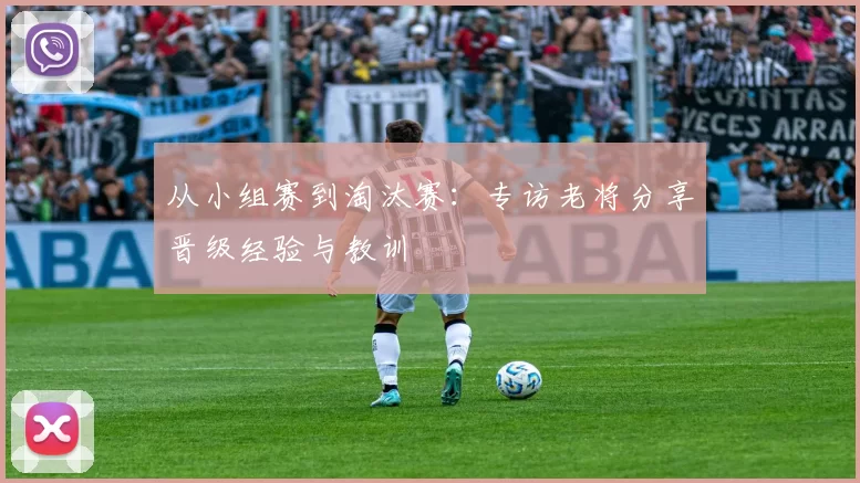 从小组赛到淘汰赛:专访老将分享晋级经验与教训